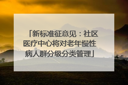 新标准征意见：社区医疗中心将对老年慢性病人群分级分类管理
